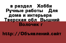  в раздел : Хобби. Ручные работы » Для дома и интерьера . Тверская обл.,Вышний Волочек г.